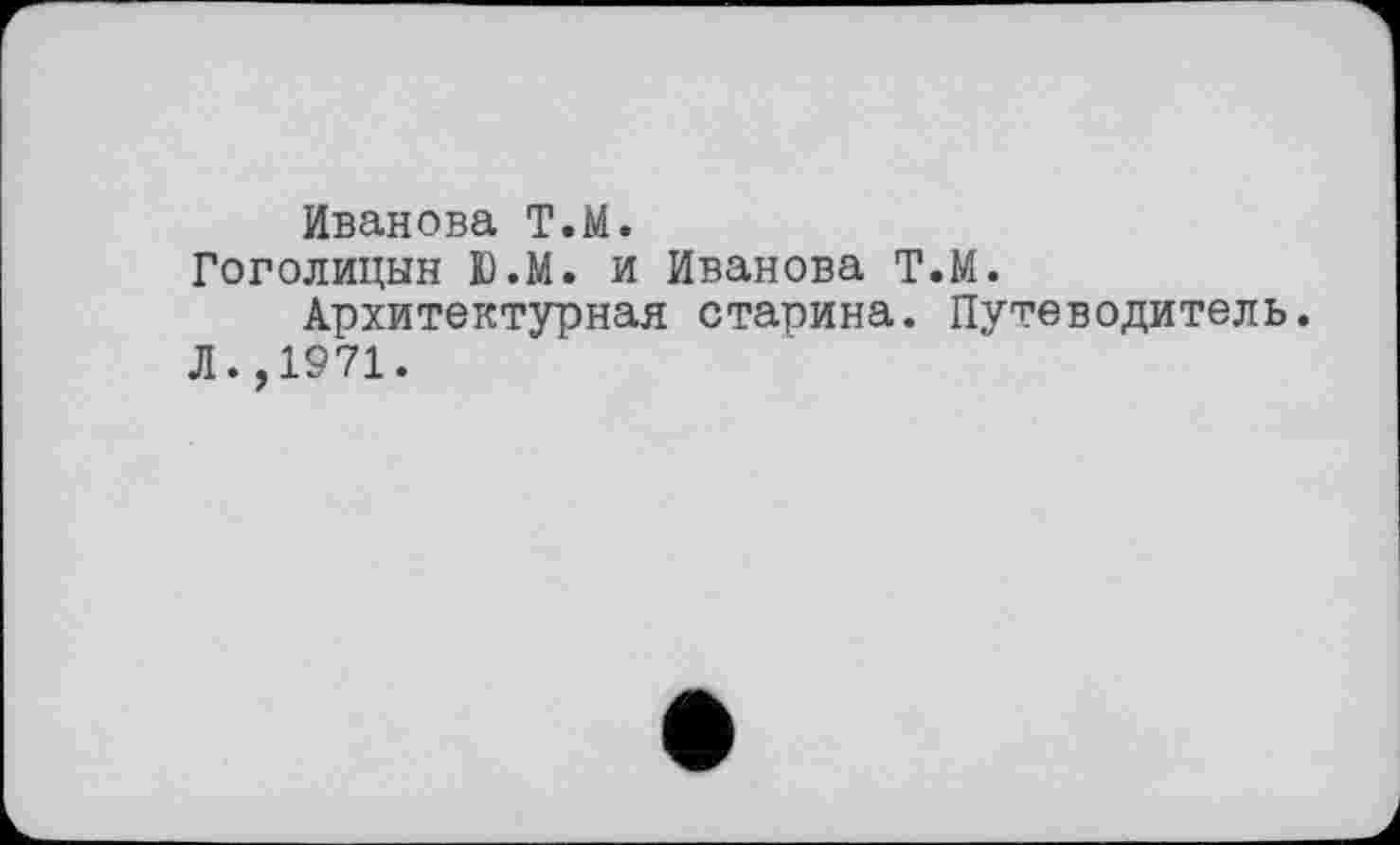 ﻿Иванова Т.М.
Гоголицын Ю.М. и Иванова Т.М.
Архитектурная старина. Путеводитель.
Л.,1971.